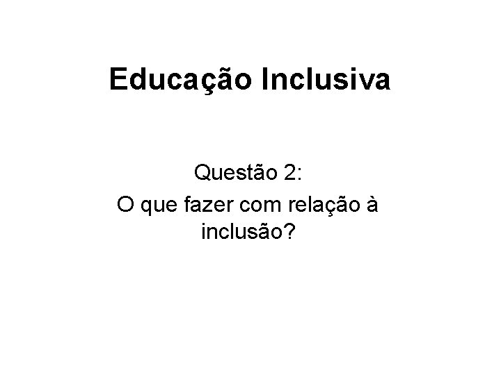 Educação Inclusiva Questão 2: O que fazer com relação à inclusão? 