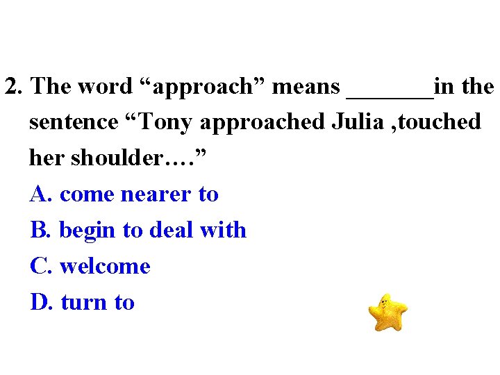 2. The word “approach” means _______in the sentence “Tony approached Julia , touched her