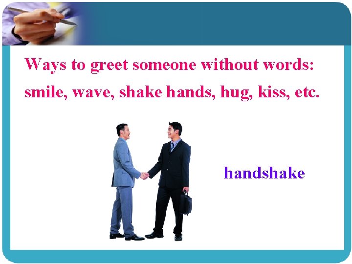 Ways to greet someone without words: smile, wave, shake hands, hug, kiss, etc. handshake