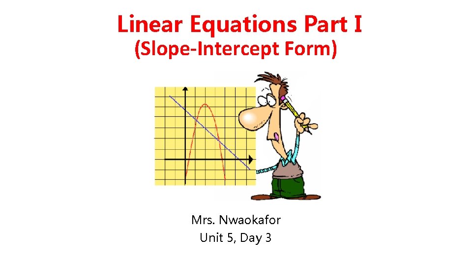 Linear Equations Part I (Slope-Intercept Form) Mrs. Nwaokafor Unit 5, Day 3 