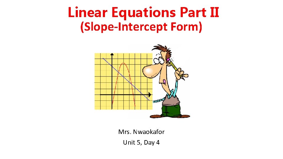 Linear Equations Part II (Slope-Intercept Form) Mrs. Nwaokafor Unit 5, Day 4 