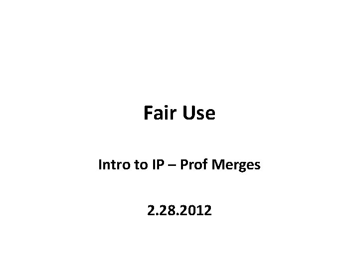 Fair Use Intro to IP – Prof Merges 2. 28. 2012 