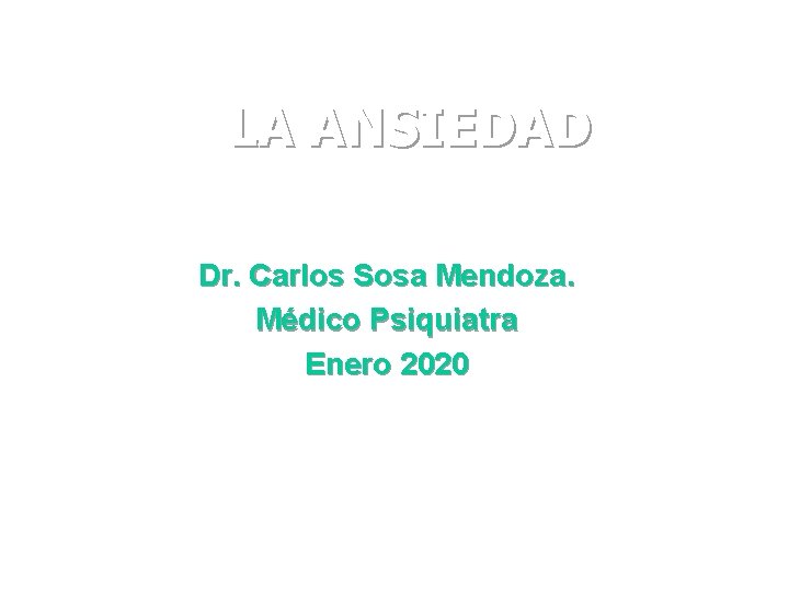 LA ANSIEDAD Dr. Carlos Sosa Mendoza. Médico Psiquiatra Enero 2020 