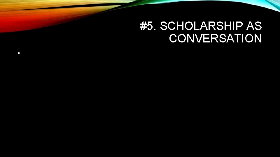 #5. SCHOLARSHIP AS CONVERSATION “ 