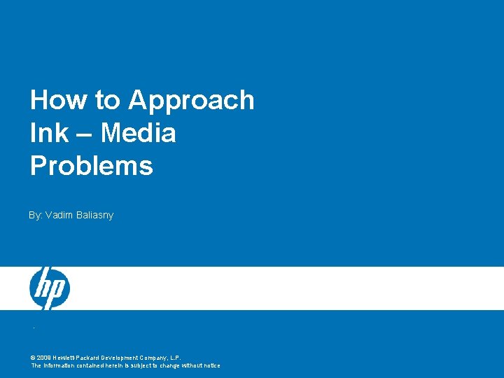 How to Approach Ink – Media Problems By: Vadim Baliasny © 2009 Hewlett-Packard Development