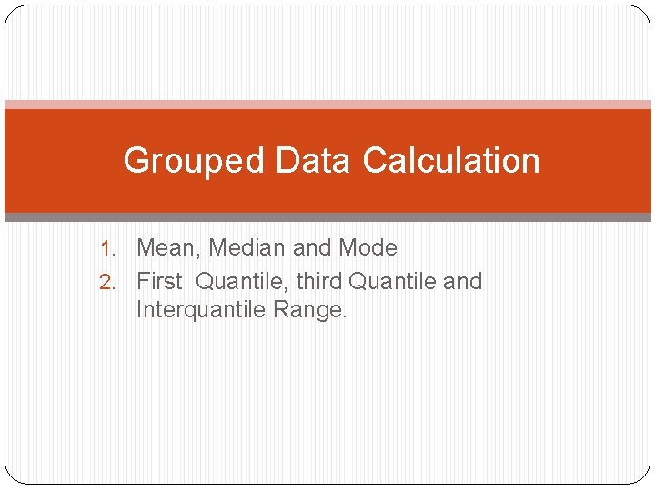  Grouped Data Calculation 1. Mean, Median and Mode 2. First Quantile, third Quantile