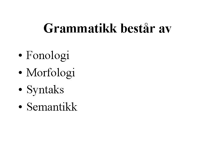 Grammatikk består av • • Fonologi Morfologi Syntaks Semantikk 