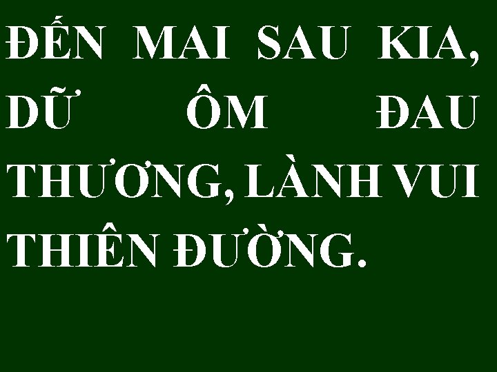 ĐẾN MAI SAU KIA, DỮ ÔM ĐAU THƯƠNG, LÀNH VUI THIÊN ĐƯỜNG. ĐẾN MAI SAU KIA, DỮ ÔM ĐAU THƯƠNG, LÀNH VUI THIÊN ĐƯỜNG.