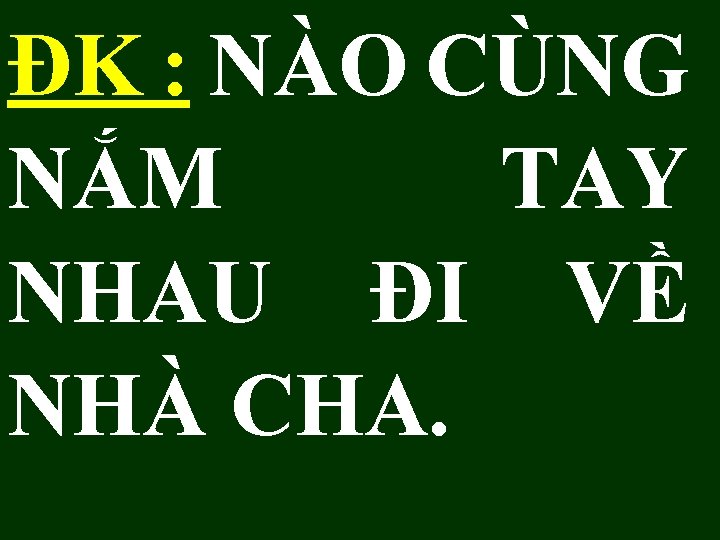 ĐK : NÀO CÙNG NẮM TAY NHAU ĐI VỀ NHÀ CHA. 