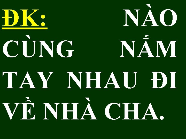 ĐK: NÀO CÙNG NẮM TAY NHAU ĐI VỀ NHÀ CHA. 