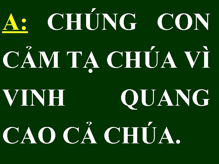 A: CHÚNG CON CẢM TẠ CHÚA VÌ VINH QUANG CAO CẢ CHÚA. 