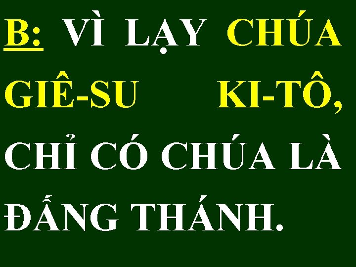 B: VÌ LẠY CHÚA GIÊ-SU KI-TÔ, CHỈ CÓ CHÚA LÀ ĐẤNG THÁNH. 