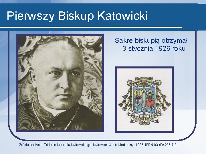 Pierwszy Biskup Katowicki Sakrę biskupią otrzymał 3 stycznia 1926 roku Źródło ilustracji: 70 -lecie