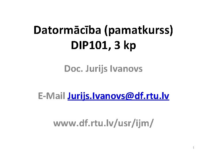 Datormācība (pamatkurss) DIP 101, 3 kp Doc. Jurijs Ivanovs E-Mail Jurijs. Ivanovs@df. rtu. lv