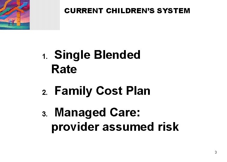 CURRENT CHILDREN’S SYSTEM 1. 2. 3. Single Blended Rate Family Cost Plan Managed Care: