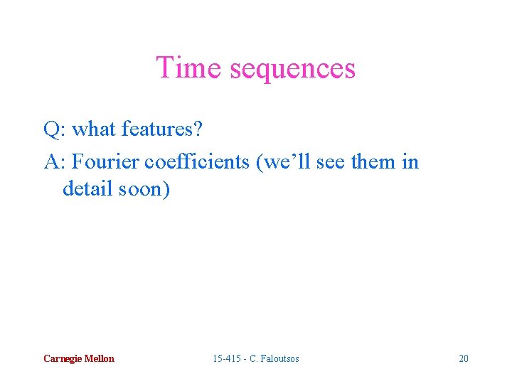 Time sequences Q: what features? A: Fourier coefficients (we’ll see them in detail soon)