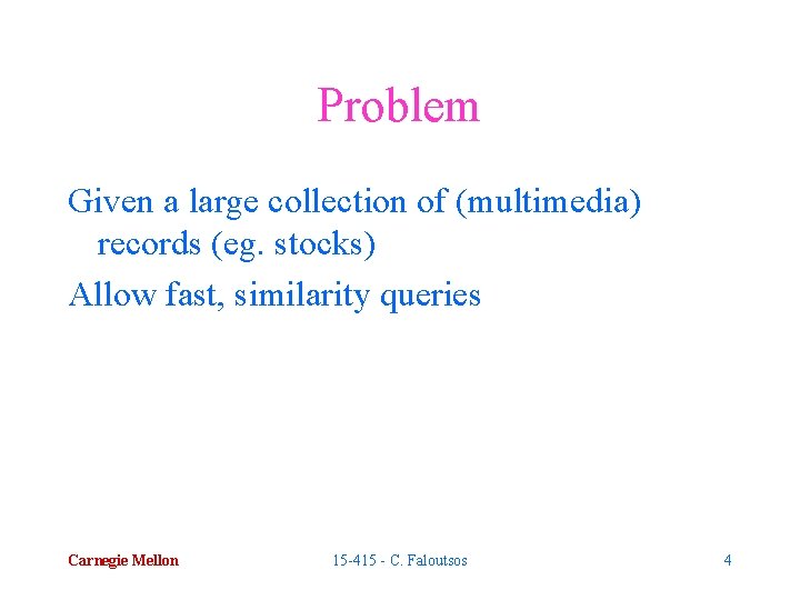 Problem Given a large collection of (multimedia) records (eg. stocks) Allow fast, similarity queries Problem Given a large collection of (multimedia) records (eg. stocks) Allow fast, similarity queries