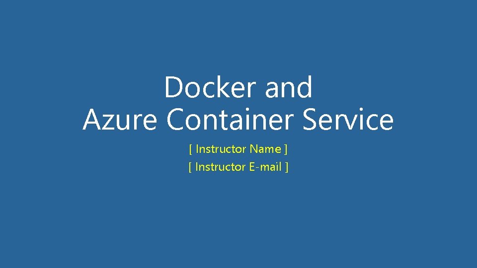 Docker and Azure Container Service [ Instructor Name ] [ Instructor E-mail ] 