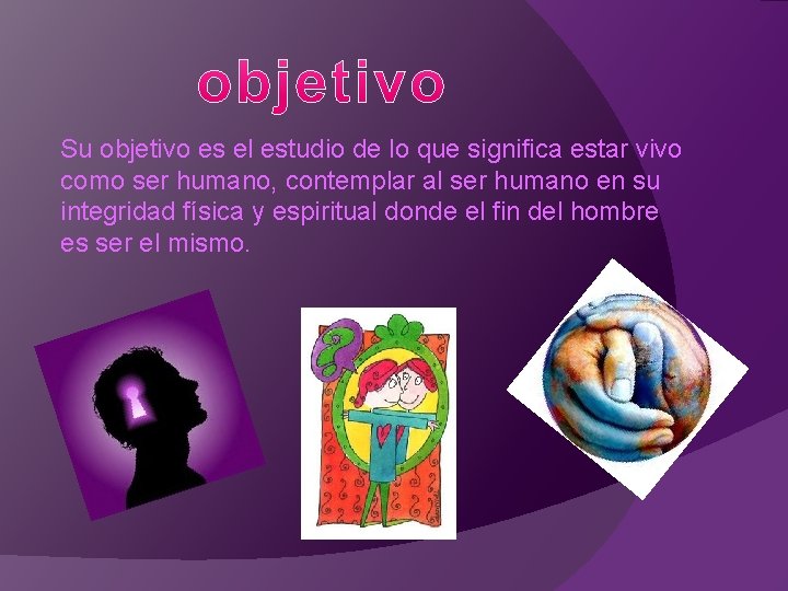 Su objetivo es el estudio de lo que significa estar vivo como ser humano,