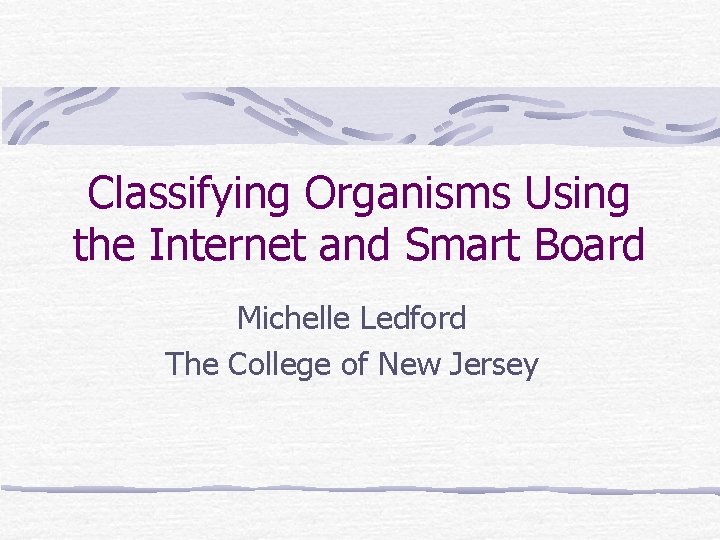 Classifying Organisms Using the Internet and Smart Board Michelle Ledford The College of New