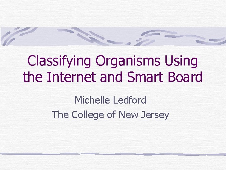 Classifying Organisms Using the Internet and Smart Board Michelle Ledford The College of New