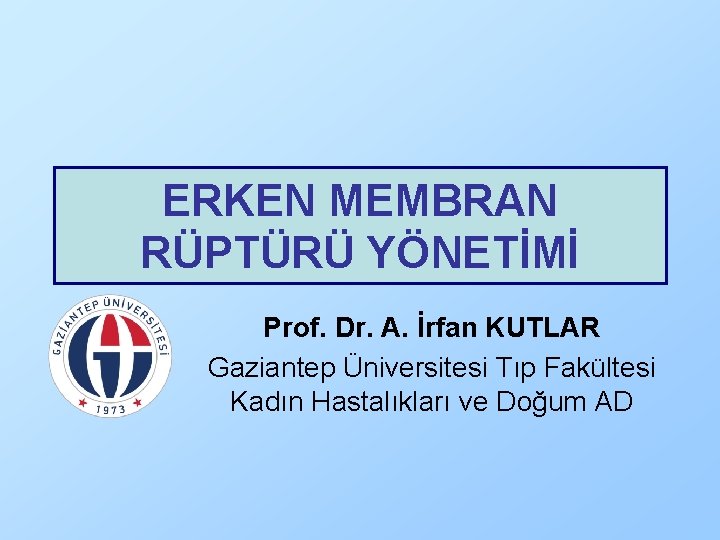 ERKEN MEMBRAN RÜPTÜRÜ YÖNETİMİ Prof. Dr. A. İrfan KUTLAR Gaziantep Üniversitesi Tıp Fakültesi Kadın