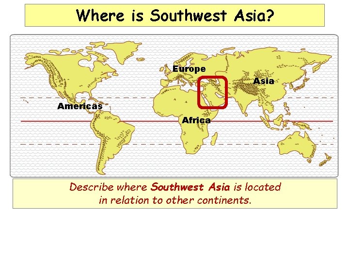 Where is Southwest Asia? Europe Asia Americas Africa Describe where Southwest Asia is located