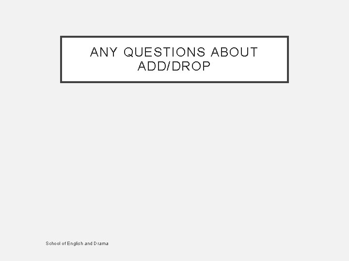 ANY QUESTIONS ABOUT ADD/DROP School of English and Drama 