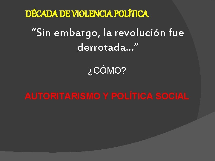 DÉCADA DE VIOLENCIA POLÍTICA “Sin embargo, la revolución fue derrotada…” ¿CÓMO? AUTORITARISMO Y POLÍTICA