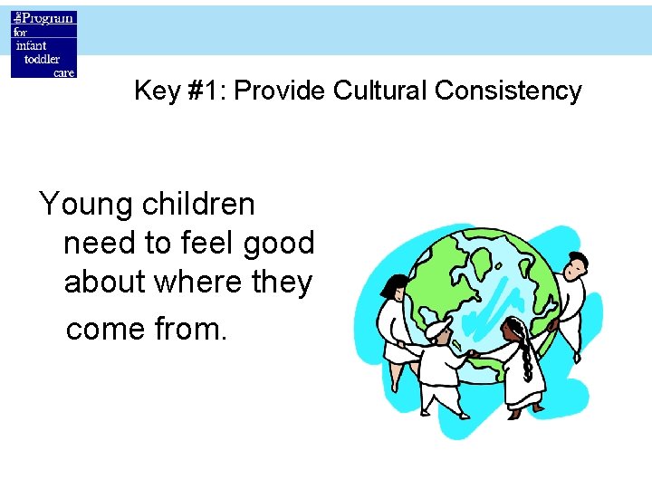 Key #1: Provide Cultural Consistency Young children need to feel good about where they