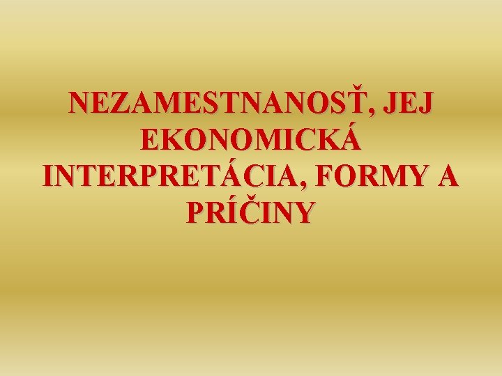 NEZAMESTNANOSŤ, JEJ EKONOMICKÁ INTERPRETÁCIA, FORMY A PRÍČINY 