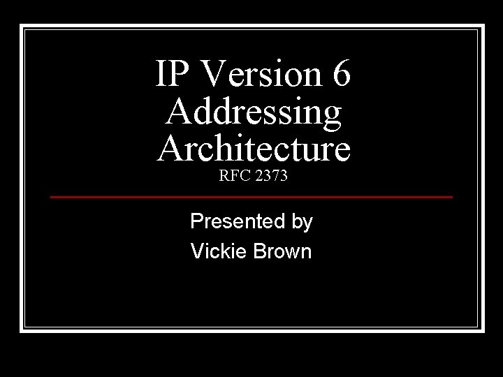 IP Version 6 Addressing Architecture RFC 2373 Presented by Vickie Brown 