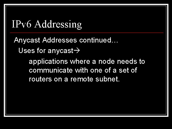 IPv 6 Addressing Anycast Addresses continued… Uses for anycast applications where a node needs