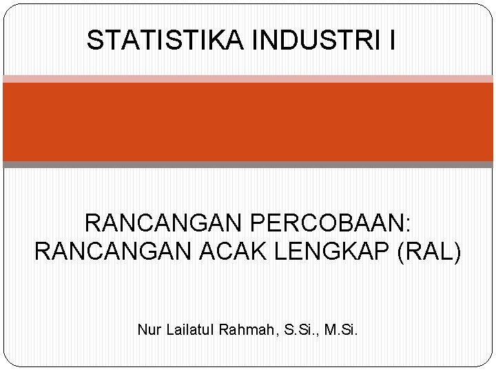 STATISTIKA INDUSTRI I RANCANGAN PERCOBAAN: RANCANGAN ACAK LENGKAP (RAL) Nur Lailatul Rahmah, S. Si.