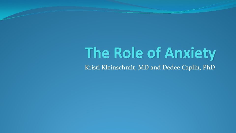The Role of Anxiety Kristi Kleinschmit, MD and Dedee Caplin, Ph. D 