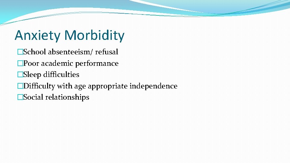 Anxiety Morbidity �School absenteeism/ refusal �Poor academic performance �Sleep difficulties �Difficulty with age appropriate