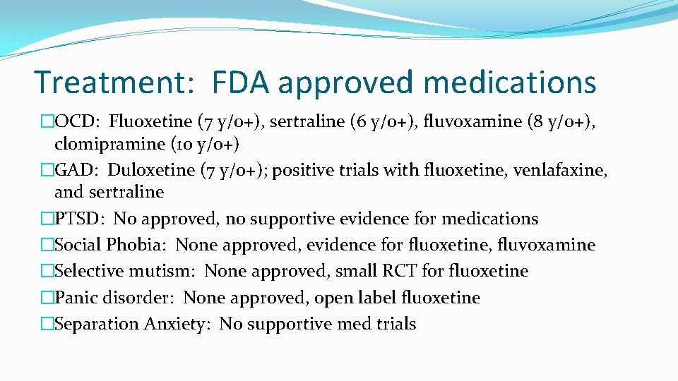 Treatment: FDA approved medications �OCD: Fluoxetine (7 y/o+), sertraline (6 y/o+), fluvoxamine (8 y/o+),