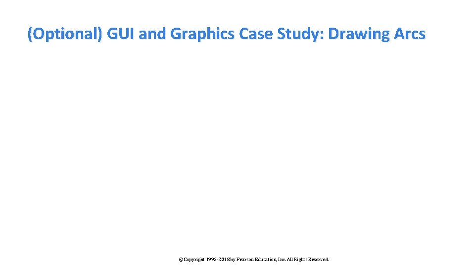 (Optional) GUI and Graphics Case Study: Drawing Arcs © Copyright 1992 -2018 by Pearson