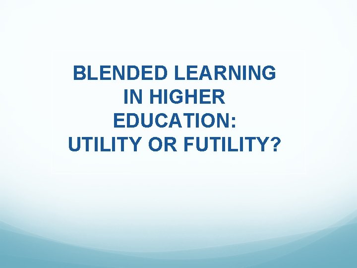BLENDED LEARNING IN HIGHER EDUCATION: UTILITY OR FUTILITY? 