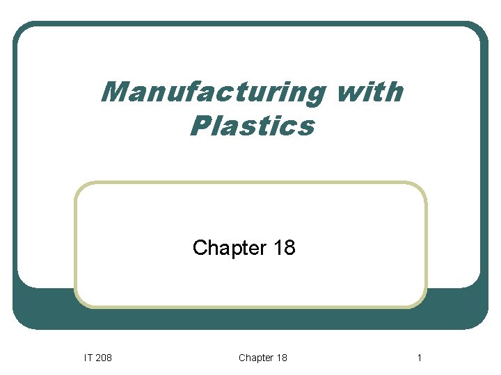 Manufacturing with Plastics Chapter 18 IT 208 Chapter 18 1 Manufacturing with Plastics Chapter 18 IT 208 Chapter 18 1