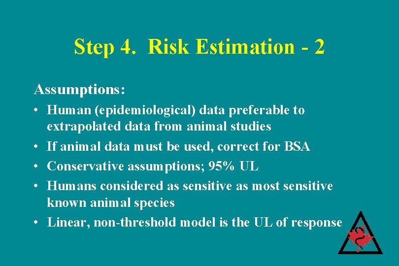 Step 4. Risk Estimation - 2 Assumptions: • Human (epidemiological) data preferable to extrapolated Step 4. Risk Estimation - 2 Assumptions: • Human (epidemiological) data preferable to extrapolated