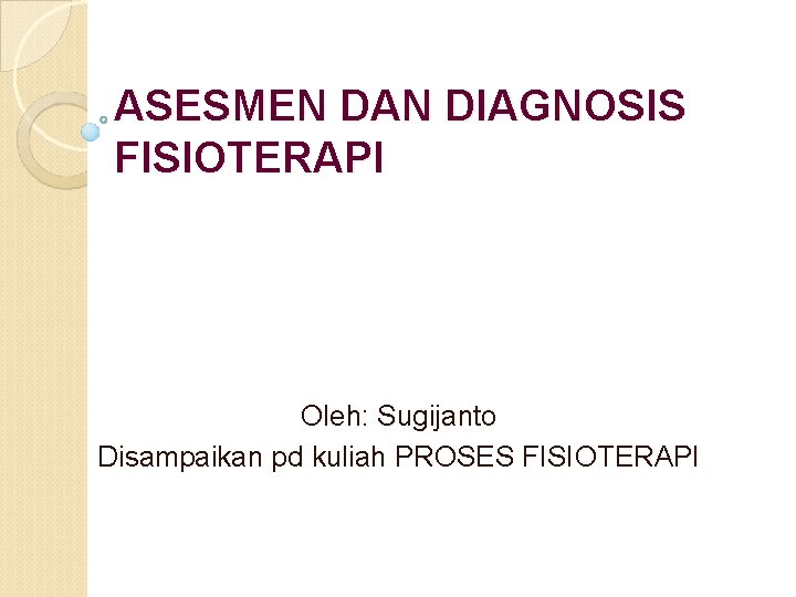 ASESMEN DAN DIAGNOSIS FISIOTERAPI Oleh: Sugijanto Disampaikan pd kuliah PROSES FISIOTERAPI 