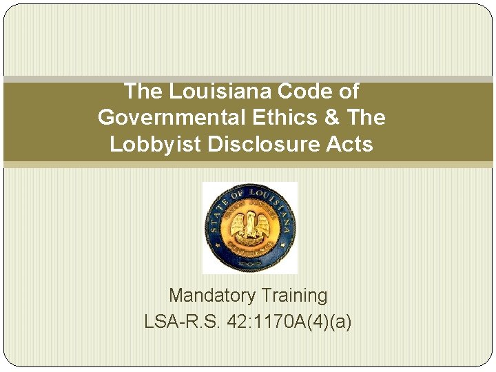 The Louisiana Code of Governmental Ethics & The Lobbyist Disclosure Acts Mandatory Training LSA-R.