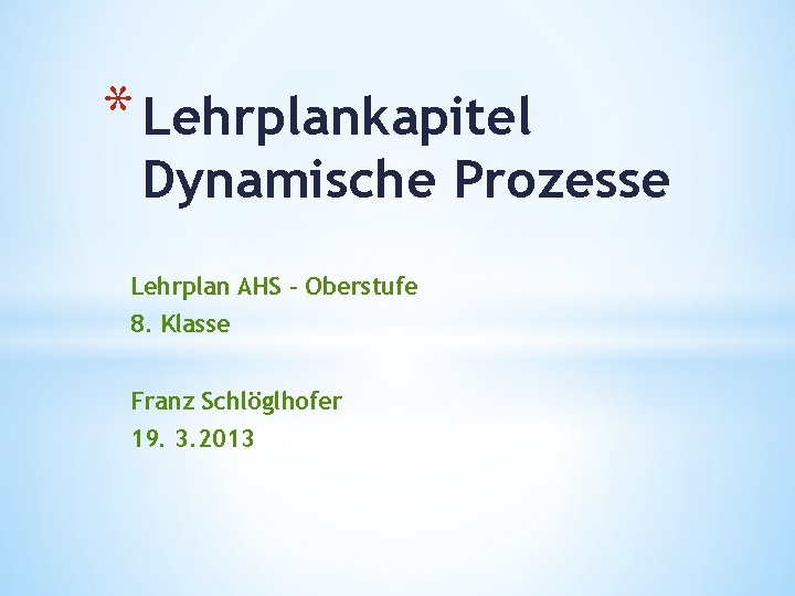 * Lehrplankapitel Dynamische Prozesse Lehrplan AHS - Oberstufe 8. Klasse Franz Schlöglhofer 19. 3.