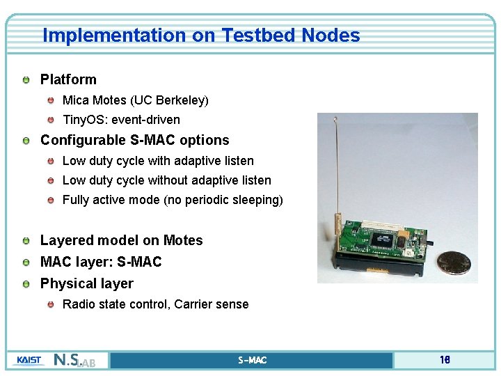 Implementation on Testbed Nodes Platform Mica Motes (UC Berkeley) Tiny. OS: event-driven Configurable S-MAC