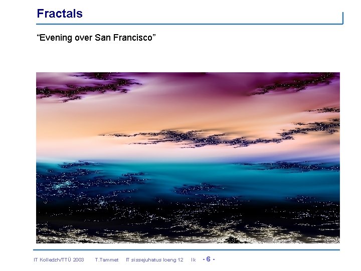 Fractals “Evening over San Francisco” IT Kolledzh/TTÜ 2003 T. Tammet IT sissejuhatus loeng 12