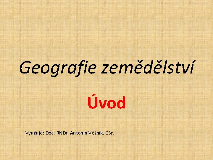 Geografie zemědělství Úvod Vyučuje: Doc. RNDr. Antonín Věžník, CSc. 