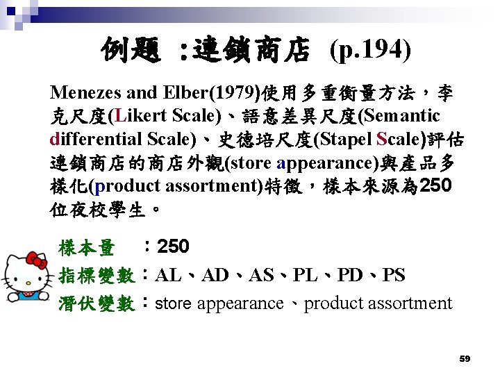 例題 : 連鎖商店 (p. 194) Menezes and Elber(1979)使用多重衡量方法，李 克尺度(Likert Scale)、語意差異尺度(Semantic differential Scale)、史德培尺度(Stapel Scale)評估 連鎖商店的商店外觀(store