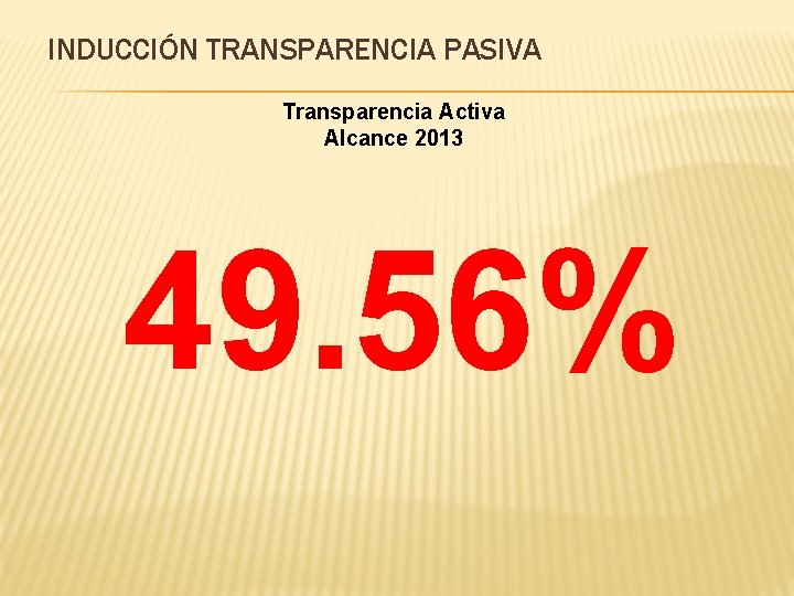 INDUCCIÓN TRANSPARENCIA PASIVA Transparencia Activa Alcance 2013 49. 56% 