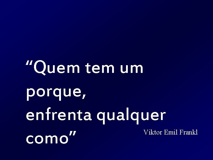 “Quem tem um porque, enfrenta qualquer como” Viktor Emil Frankl 